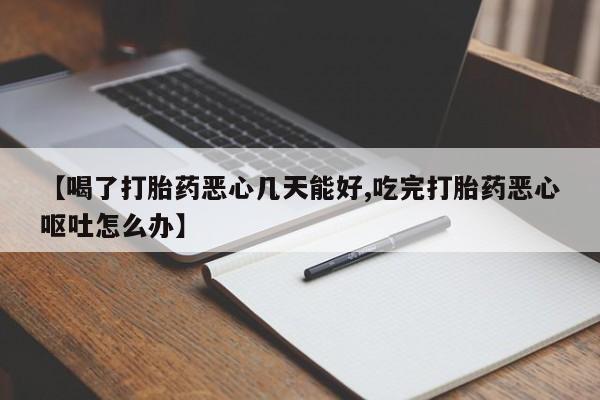打胎药在哪里买得到【喝了打胎药恶心几天能好,吃完打胎药恶心呕吐怎么办】