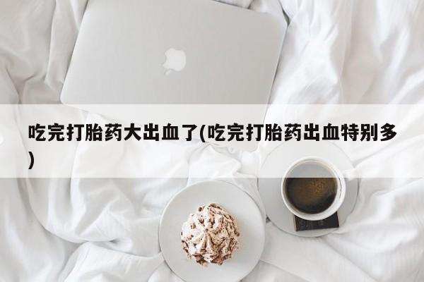 打胎药在哪里买得到吃完打胎药大出血了(吃完打胎药出血特别多)