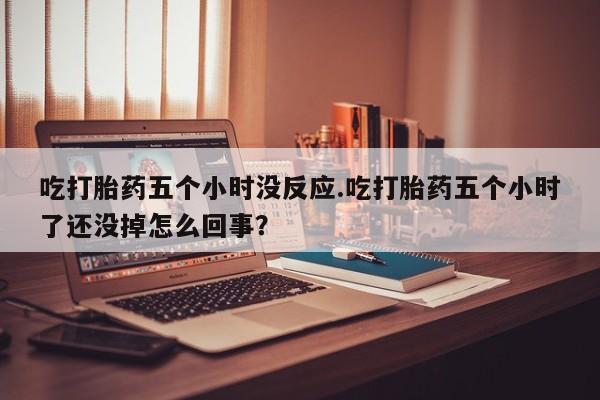 打胎药在哪里买得到吃打胎药五个小时没反应.吃打胎药五个小时了还没掉怎么回事？