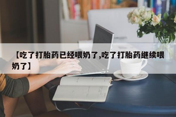 打胎药在哪里买得到【吃了打胎药已经喂奶了,吃了打胎药继续喂奶了】