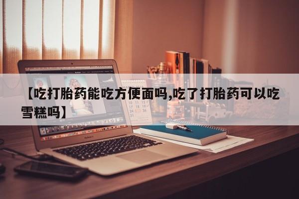 打胎药在哪里买得到【吃打胎药能吃方便面吗,吃了打胎药可以吃雪糕吗】