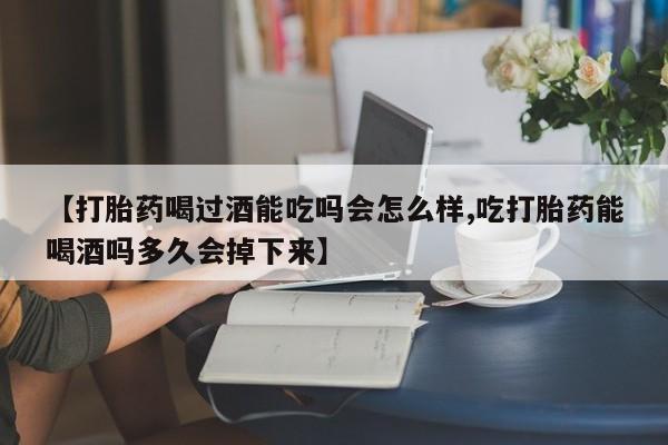 打胎药在哪里买得到【打胎药喝过酒能吃吗会怎么样,吃打胎药能喝酒吗多久会掉下来】
