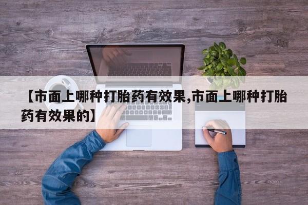 打胎药在哪里买得到【市面上哪种打胎药有效果,市面上哪种打胎药有效果的】