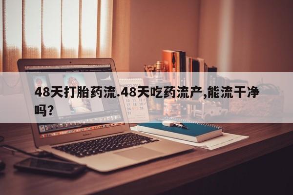 打胎药在哪里买得到48天打胎药流.48天吃药流产,能流干净吗？