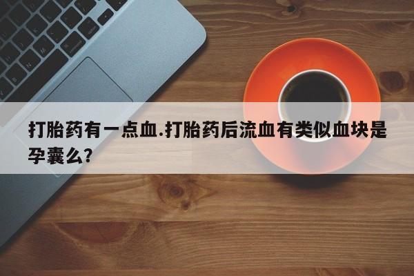 打胎药在哪里买得到打胎药有一点血.打胎药后流血有类似血块是孕囊么？