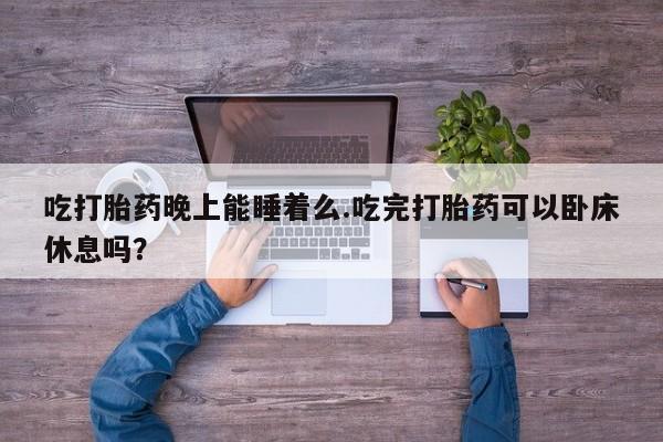 打胎药在哪里买得到吃打胎药晚上能睡着么.吃完打胎药可以卧床休息吗？