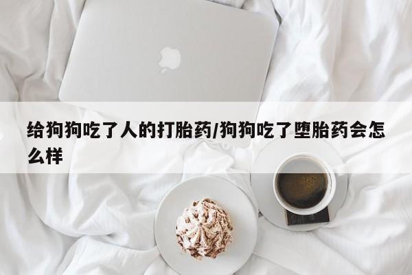 打胎药在哪里买得到给狗狗吃了人的打胎药/狗狗吃了堕胎药会怎么样