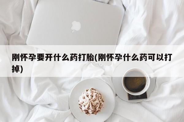 打胎药在哪里买得到刚怀孕要开什么药打胎(刚怀孕什么药可以打掉)