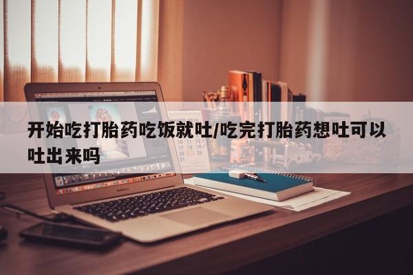 打胎药在哪里买得到开始吃打胎药吃饭就吐/吃完打胎药想吐可以吐出来吗