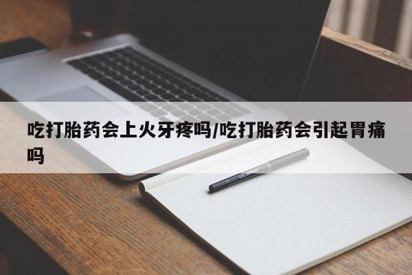 打胎药在哪里买得到吃打胎药会上火牙疼吗/吃打胎药会引起胃痛吗