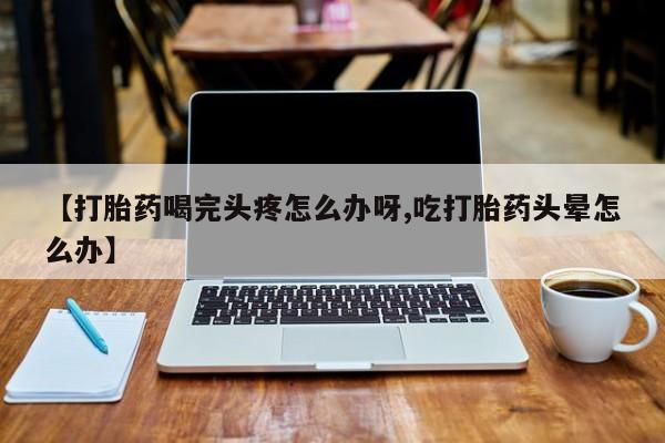 打胎药在哪里买得到【打胎药喝完头疼怎么办呀,吃打胎药头晕怎么办】