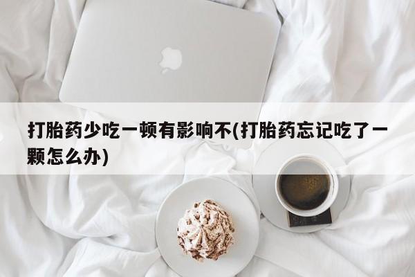 打胎药在哪里买得到打胎药少吃一顿有影响不(打胎药忘记吃了一颗怎么办)