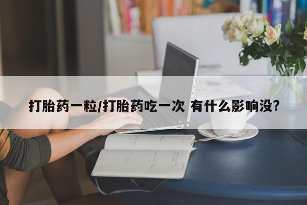 打胎药在哪里买得到打胎药一粒/打胎药吃一次 有什么影响没?
