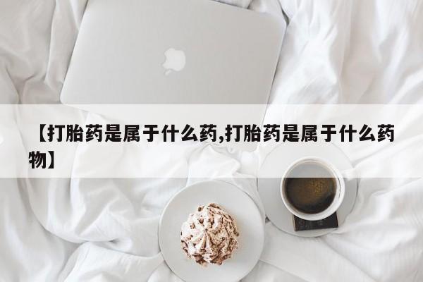 打胎药在哪里买得到【打胎药是属于什么药,打胎药是属于什么药物】