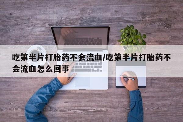 打胎药在哪里买得到吃第半片打胎药不会流血/吃第半片打胎药不会流血怎么回事