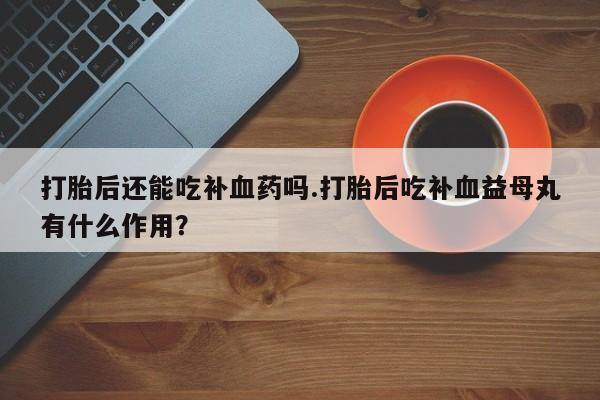 打胎药在哪里买得到打胎后还能吃补血药吗.打胎后吃补血益母丸有什么作用？