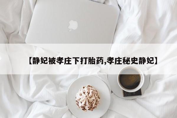 打胎药在哪里买得到【静妃被孝庄下打胎药,孝庄秘史静妃】