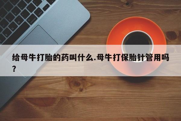 打胎药在哪里买得到给母牛打胎的药叫什么.母牛打保胎针管用吗？