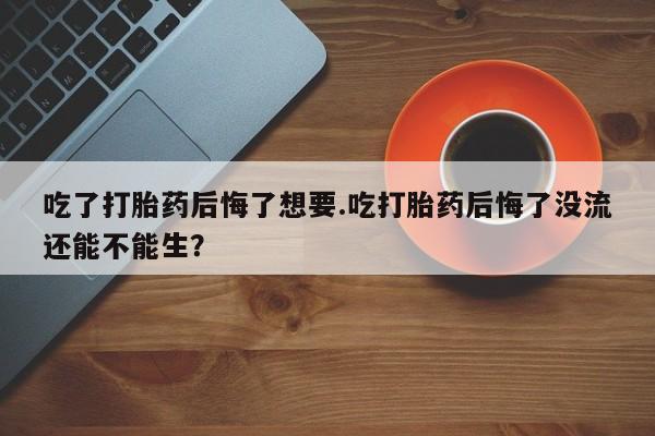 打胎药在哪里买得到吃了打胎药后悔了想要.吃打胎药后悔了没流还能不能生？