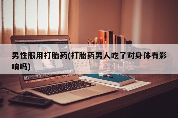 打胎药在哪里买得到男性服用打胎药(打胎药男人吃了对身体有影响吗)