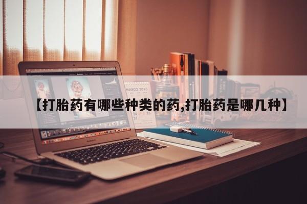 打胎药在哪里买得到【打胎药有哪些种类的药,打胎药是哪几种】
