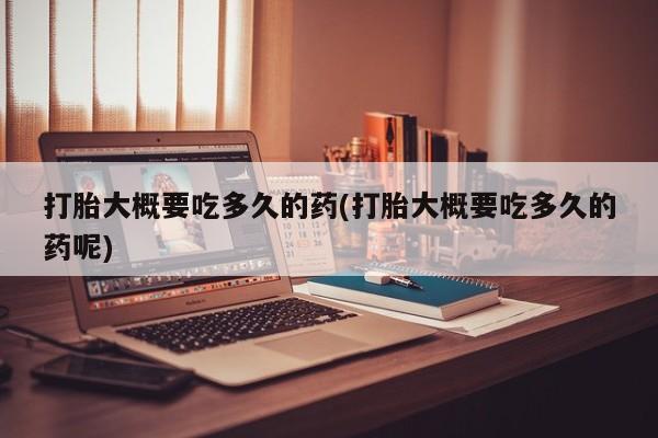 打胎药在哪里买得到打胎大概要吃多久的药(打胎大概要吃多久的药呢)