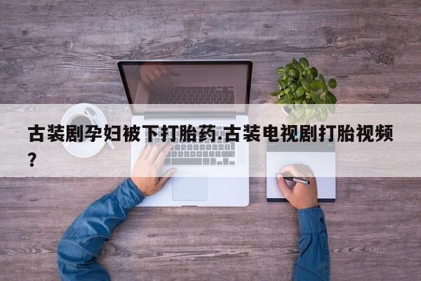 打胎药在哪里买得到古装剧孕妇被下打胎药.古装电视剧打胎视频？