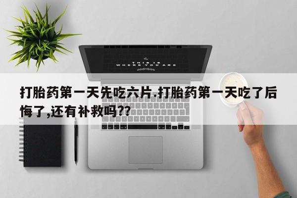 打胎药在哪里买得到打胎药第一天先吃六片.打胎药第一天吃了后悔了,还有补救吗?？