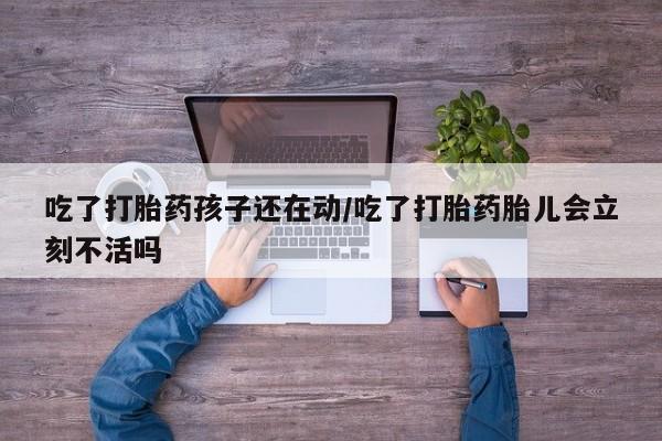 打胎药在哪里买得到吃了打胎药孩子还在动/吃了打胎药胎儿会立刻不活吗