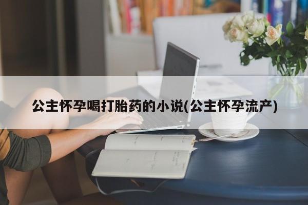 打胎药在哪里买得到公主怀孕喝打胎药的小说(公主怀孕流产)