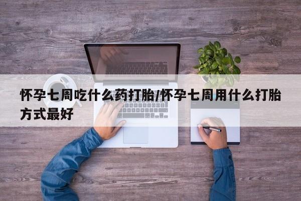 打胎药在哪里买得到怀孕七周吃什么药打胎/怀孕七周用什么打胎方式最好