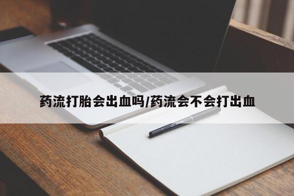 打胎药在哪里买得到药流打胎会出血吗/药流会不会打出血