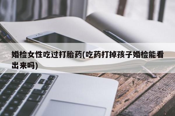 打胎药在哪里买得到婚检女性吃过打胎药(吃药打掉孩子婚检能看出来吗)