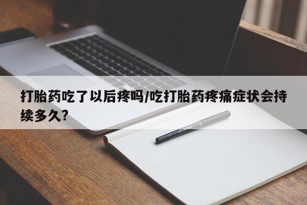 打胎药在哪里买得到打胎药吃了以后疼吗/吃打胎药疼痛症状会持续多久?