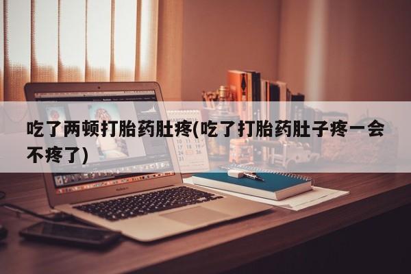 打胎药在哪里买得到吃了两顿打胎药肚疼(吃了打胎药肚子疼一会不疼了)