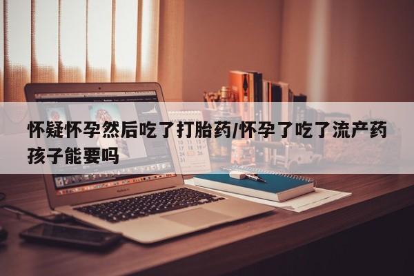 打胎药在哪里买得到怀疑怀孕然后吃了打胎药/怀孕了吃了流产药孩子能要吗