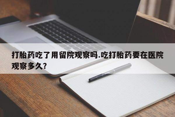 打胎药在哪里买得到打胎药吃了用留院观察吗.吃打胎药要在医院观察多久？
