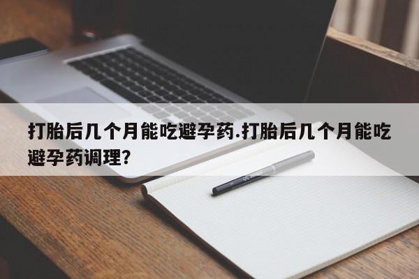 打胎药在哪里买得到打胎后几个月能吃避孕药.打胎后几个月能吃避孕药调理？