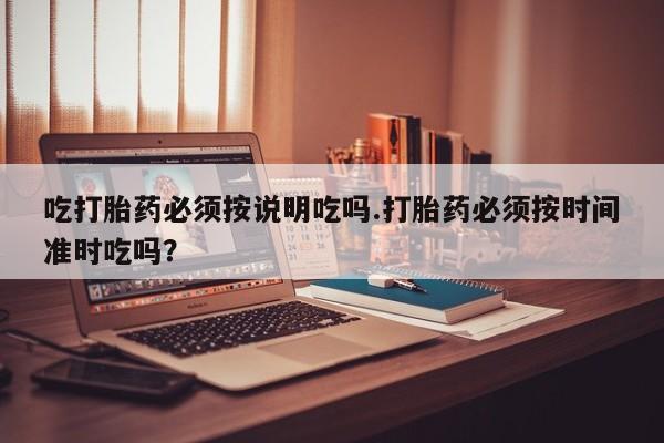打胎药在哪里买得到吃打胎药必须按说明吃吗.打胎药必须按时间准时吃吗？