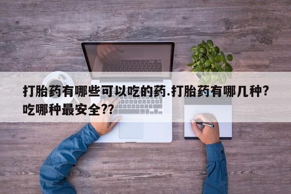 打胎药在哪里买得到打胎药有哪些可以吃的药.打胎药有哪几种?吃哪种最安全?？