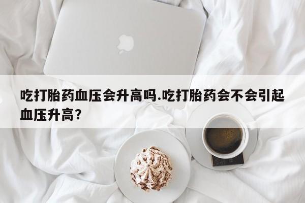 打胎药在哪里买得到吃打胎药血压会升高吗.吃打胎药会不会引起血压升高？