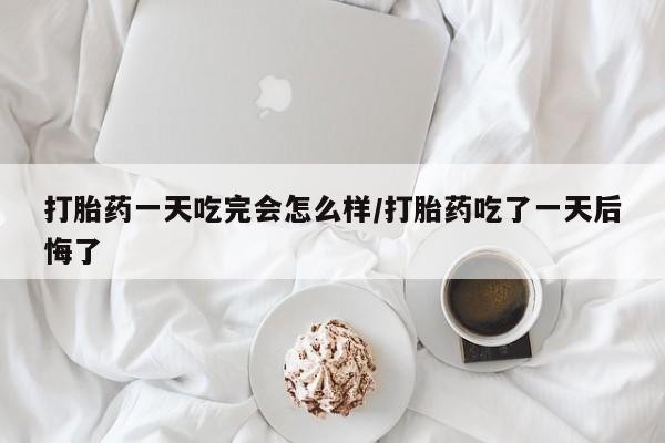 打胎药在哪里买得到打胎药一天吃完会怎么样/打胎药吃了一天后悔了