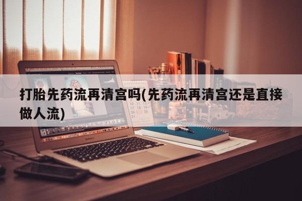 打胎药在哪里买得到打胎先药流再清宫吗(先药流再清宫还是直接做人流)