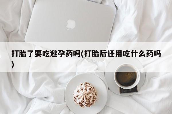 打胎药在哪里买得到打胎了要吃避孕药吗(打胎后还用吃什么药吗)