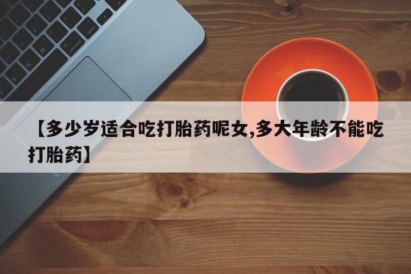 打胎药在哪里买得到【多少岁适合吃打胎药呢女,多大年龄不能吃打胎药】