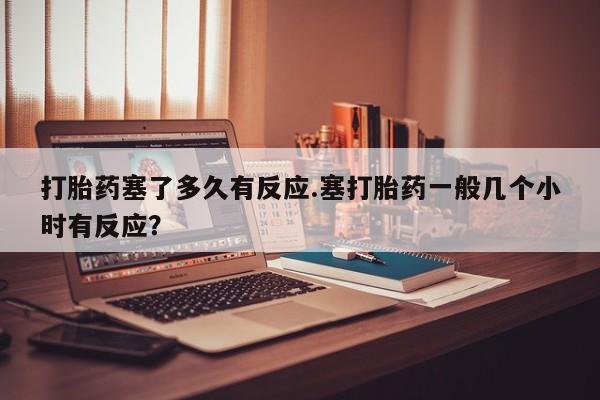 打胎药在哪里买得到打胎药塞了多久有反应.塞打胎药一般几个小时有反应？