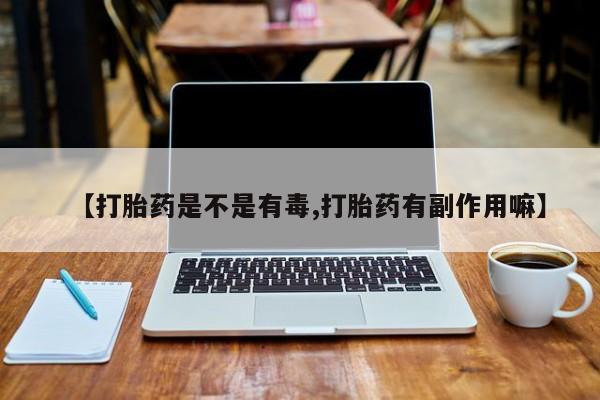打胎药在哪里买得到【打胎药是不是有毒,打胎药有副作用嘛】
