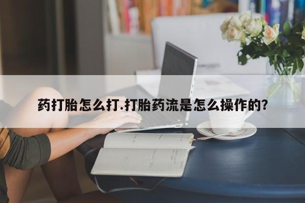 打胎药在哪里买得到药打胎怎么打.打胎药流是怎么操作的？