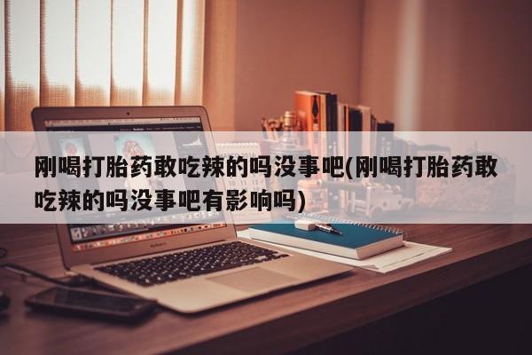 打胎药在哪里买得到刚喝打胎药敢吃辣的吗没事吧(刚喝打胎药敢吃辣的吗没事吧有影响吗)
