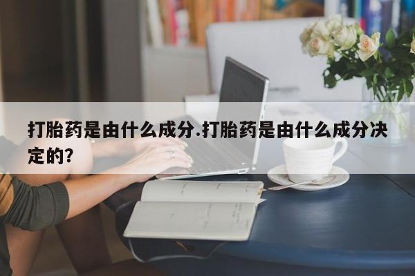 打胎药在哪里买得到打胎药是由什么成分.打胎药是由什么成分决定的？